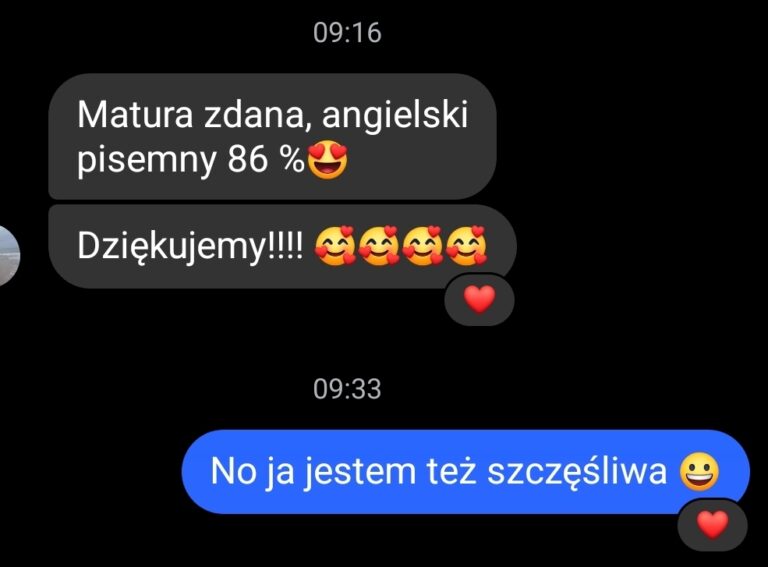 Matka ucznia chwali się lektorce angielskiego i korepetytorce Karo the Tutor zaskakującym wynikiem z matury z angielskiego w maju - "Matura zdana, angielski pisemny 86% [emotka z sercami w oczach] Dziękujemy!!!! [kilka emotek otoczonych serduszkami]" na co lektorka pisze na messengerze "No ja też jestem szczęśliwa [uśmiechnięta szeroko emotka]"